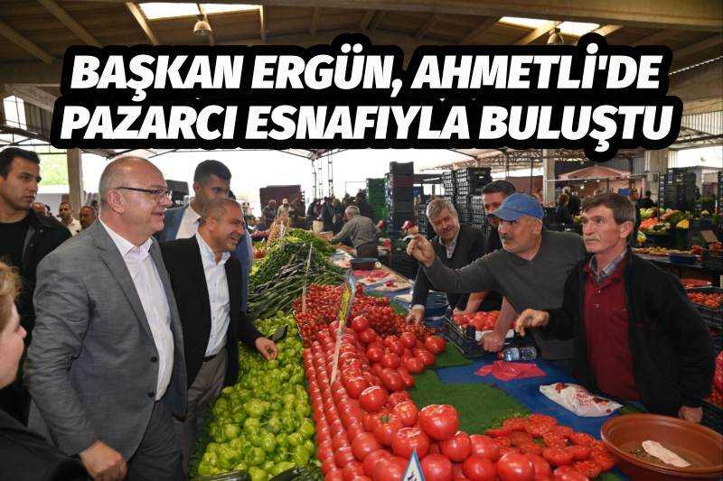   Başkan Ergün, Ahmetli'de Pazarcı Esnafıyla Buluştu