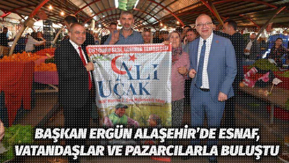 Başkan Ergün Alaşehir’de Esnaf, Vatandaşlar ve Pazarcılarla Buluştu