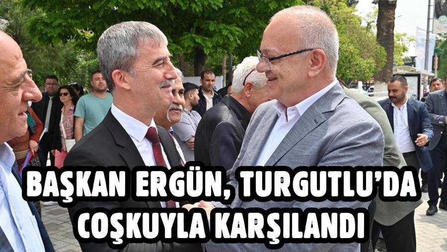 BAŞKAN ERGÜN, TURGUTLU’DA COŞKUYLA KARŞILANDI