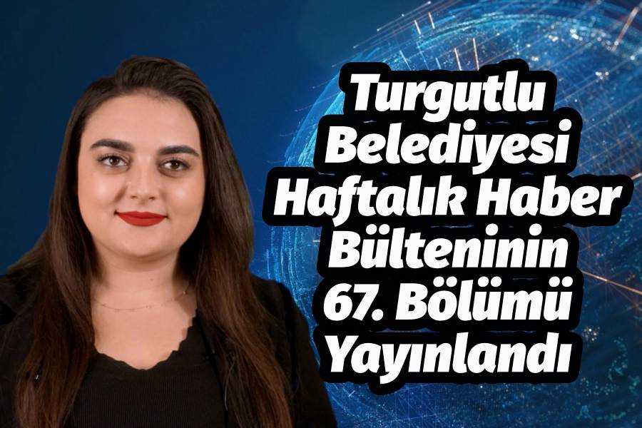 Turgutlu Belediyesi Haftalık Haber Bülteninin 67. Bölümü Yayınlandı