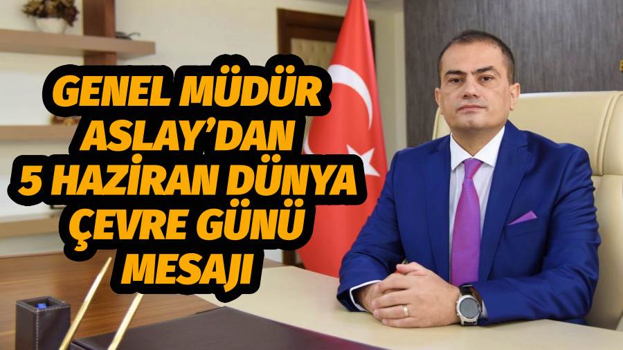 Genel Müdür Aslay’dan 5 Haziran Dünya Çevre Günü Mesajı