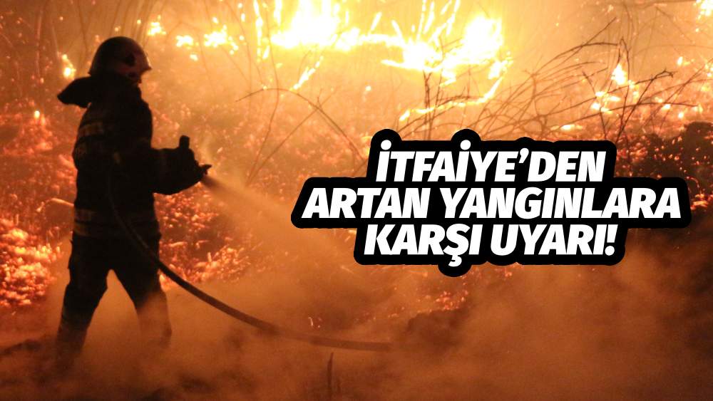 İTFAİYE’DEN ARTAN YANGINLARA KARŞI UYARI!