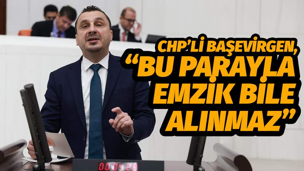 CHP’Lİ BAŞEVİRGEN, “BU PARAYLA EMZİK BİLE ALINMAZ”