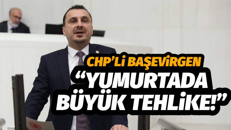 CHP’li Başevirgen “Yumurtada büyük tehlike!”