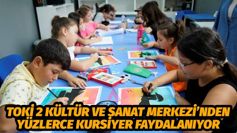 TOKİ 2 KÜLTÜR VE SANAT MERKEZİ’NDEN YÜZLERCE KURSİYER FAYDALANIYOR