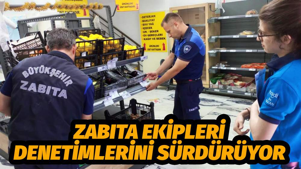 ZABITA EKİPLERİ DENETİMLERİNİ SÜRDÜRÜYOR