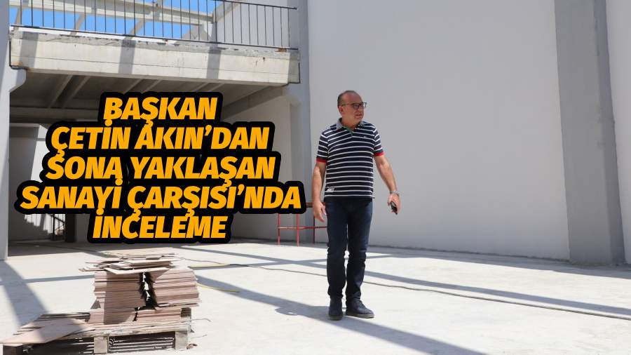 Başkan Çetin Akın’dan Sona Yaklaşan Sanayi Çarşısı’nda İnceleme