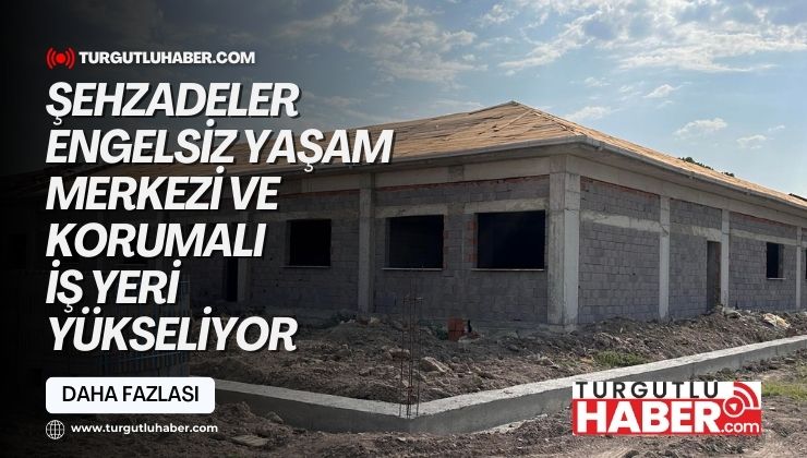 ŞEHZADELER ENGELSİZ YAŞAM MERKEZİ VE KORUMALI İŞ YERİ YÜKSELİYOR