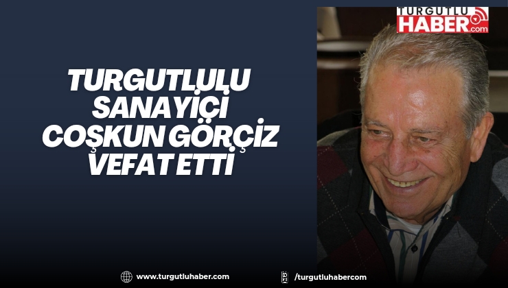 Turgutlulu Sanayici Coşkun Görçiz Vefat Etti