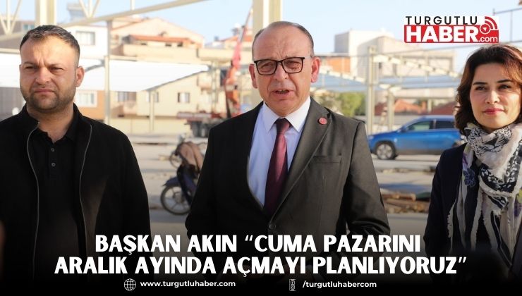 Başkan Akın “Cuma Pazarını Aralık Ayında Açmayı Planlıyoruz”