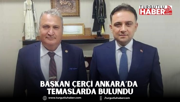 BAŞKAN ÇERÇİ ANKARA’DA TEMASLARDA BULUNDU  