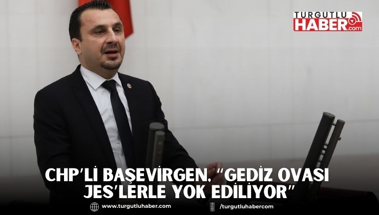 CHP’Lİ BAŞEVİRGEN, “GEDİZ OVASI JES’LERLE YOK EDİLİYOR”