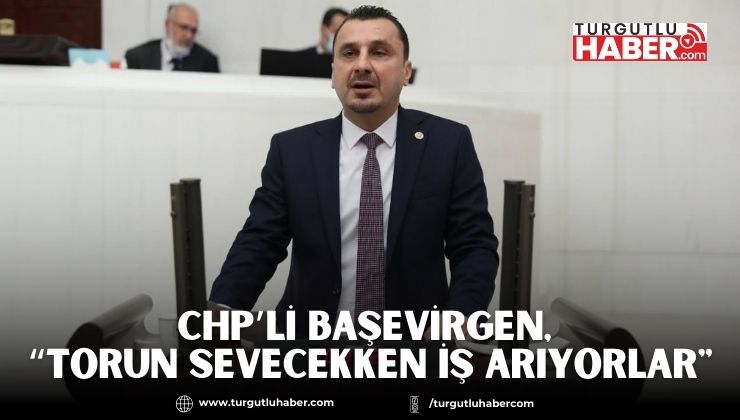 CHP’Lİ BAŞEVİRGEN, “TORUN SEVECEKKEN İŞ ARIYORLAR