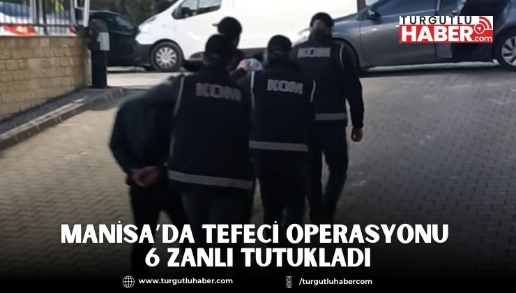 MANİSA’DA TEFECİ OPERASYONU 6 ZANLI TUTUKLADI