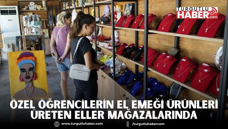 ÖZEL ÖĞRENCİLERİN EL EMEĞİ ÜRÜNLERİ ÜRETEN ELLER MAĞAZALARINDA