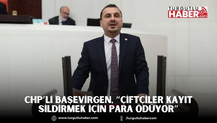 CHP’Lİ BAŞEVİRGEN, “ÇİFTÇİLER KAYIT SİLDİRMEK İÇİN PARA ÖDÜYOR”