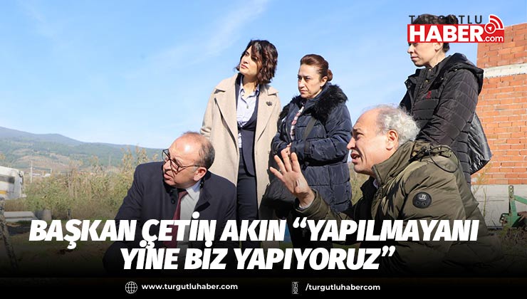 Başkan Çetin Akın “Yapılmayanı Yine Biz Yapıyoruz”