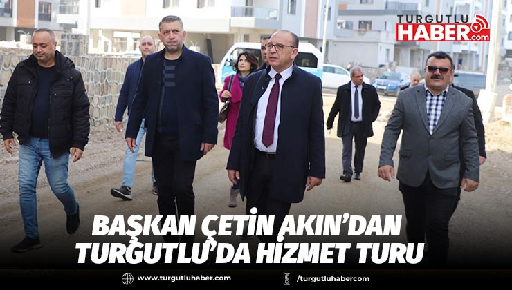 Başkan Çetin Akın’dan Turgutlu’da Hizmet Turu
