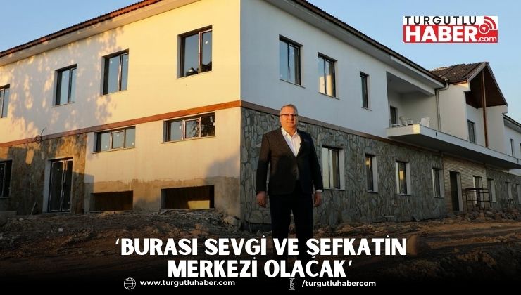 ‘BURASI SEVGİ VE ŞEFKATİN MERKEZİ OLACAK’