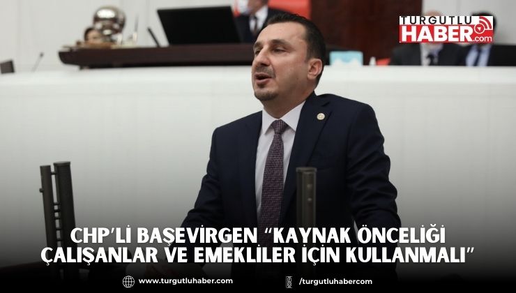CHP’Lİ BAŞEVİRGEN “KAYNAK ÖNCELİĞİ ÇALIŞANLAR VE EMEKLİLER İÇİN KULLANMALI”