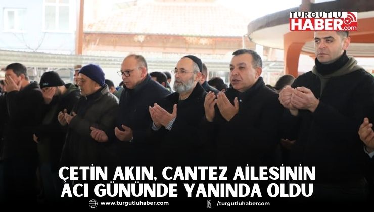 Çetin Akın, Cantez Ailesinin Acı Gününde Yanında Oldu