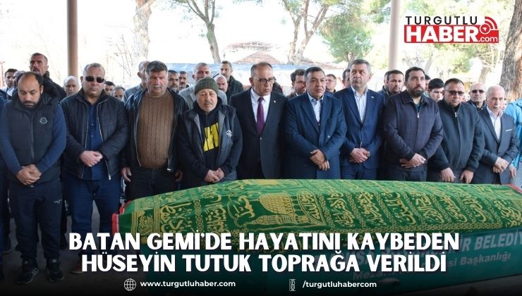 Batan Gemi'de Hayatını Kaybeden Hüseyin Tutuk toprağa verildi