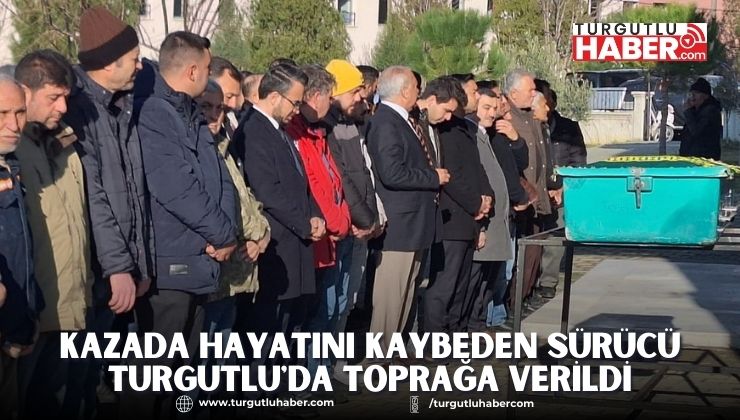 Kazada hayatını kaybeden sürücü Turgutlu'da toprağa verildi