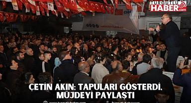 Çetin Akın; Tapuları Gösterdi, Müjdeyi Paylaştı