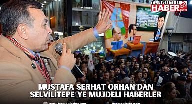 MUSTAFA SERHAT ORHAN’DAN SELVİLİTEPE’YE MÜJDELİ HABERLER