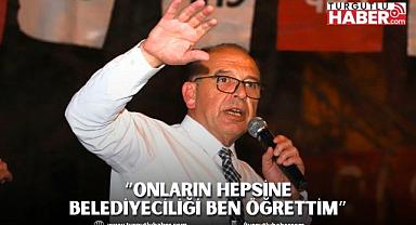 “Onların hepsine belediyeciliği ben öğrettim”