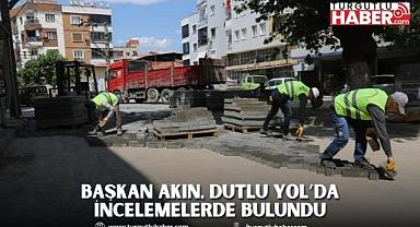 Başkan Akın, Dutlu Yol’da İncelemelerde Bulundu