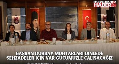 BAŞKAN DURBAY MUHTARLARI DİNLEDİ: ŞEHZADELER İÇİN VAR GÜCÜMÜZLE ÇALIŞACAĞIZ