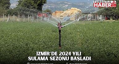İzmir’de 2024 Yılı Sulama Sezonu Başladı
