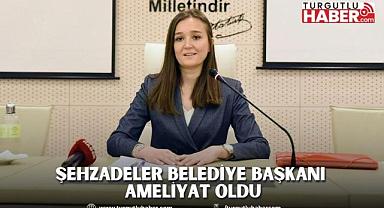 ŞEHZADELER BELEDİYE BAŞKANI AMELİYAT OLDU