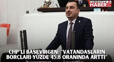 CHP’Lİ BAŞEVİRGEN: “SON BİR YILDA VATANDAŞLARIN BANKALARA VE FİNANS KURULUŞLARINA BORÇLARI YÜZDE 45,8 ORANINDA ARTTI”