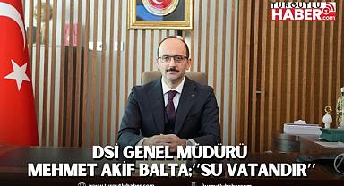 DSİ GENEL MÜDÜRÜ MEHMET AKİF BALTA;‘’SU VATANDIR’’