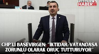 CHP’Lİ BAŞEVİRGEN: “İKTİDAR, VATANDAŞA ZORUNLU OLARAK ORUÇ TUTTURUYOR”