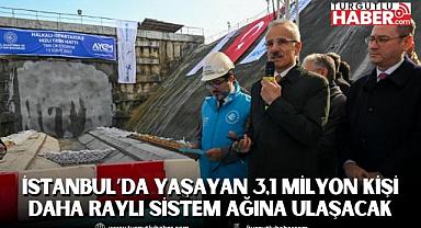 İSTANBUL’DA YAŞAYAN 3,1 MİLYON KİŞİ DAHA RAYLI SİSTEM AĞINA ULAŞACAK