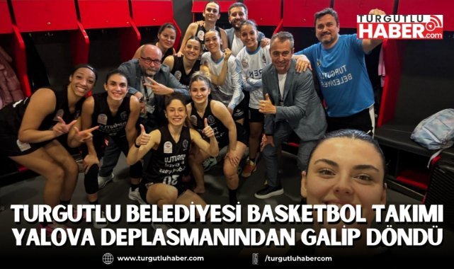 Turgutlu Belediyesi Basketbol Takımı Yalova deplasmanından galip döndü