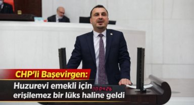 CHP’li Başevirgen: Huzurevi emekli için erişilemez bir lüks haline geldi