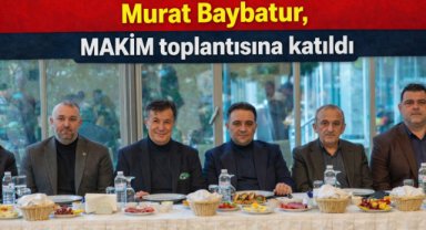 Murat Baybatur, MAKİM toplantısına katıldı