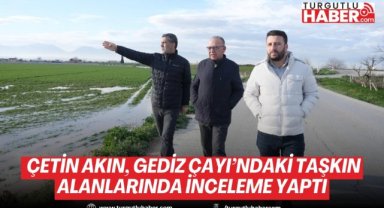 Turgutlu Belediye Başkanı Çetin Akın, Gediz Çayı’ndaki taşkın alanlarında inceleme yaptı