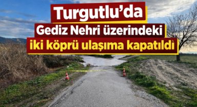 Turgutlu'da Gediz Nehri üzerindeki iki köprü ulaşıma kapatıldı