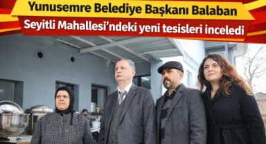 Yunusemre Belediye Başkanı Balaban Seyitli Mahallesi'ndeki yeni tesisleri inceledi