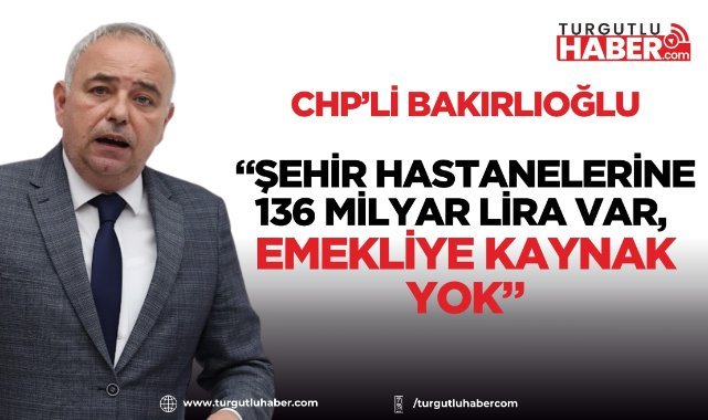 CHP’li Bakırlıoğlu: Şehir Hastanelerine 136 Milyar Lira Var, Emekliye Kaynak Yok