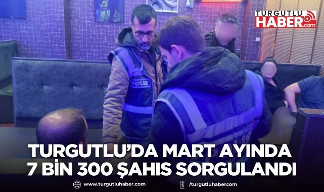 Turgutlu’da Mart Ayında 7 Bin 300 Şahıs Sorgulandı