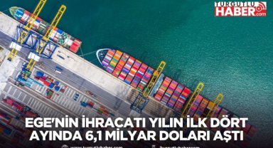 Ege'nin ihracatı yılın ilk dört ayında 6,1 milyar doları aştı