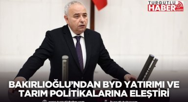 Bakırlıoğlu’ndan BYD Yatırımı ve Tarım Politikalarına Eleştiri