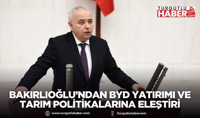Bakırlıoğlu’ndan BYD Yatırımı ve Tarım Politikalarına Eleştiri